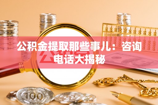 宁晋公积金提取那些事儿：咨询电话大揭秘