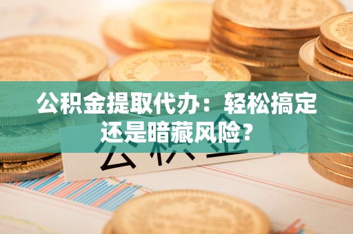 宁晋公积金提取代办：轻松搞定还是暗藏风险？