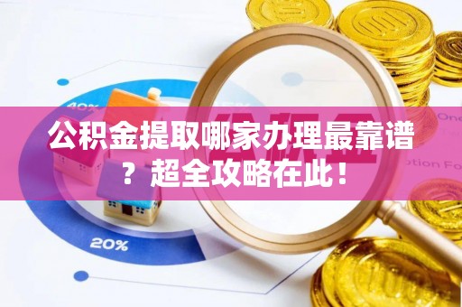 宁晋公积金提取哪家办理最靠谱？超全攻略在此！