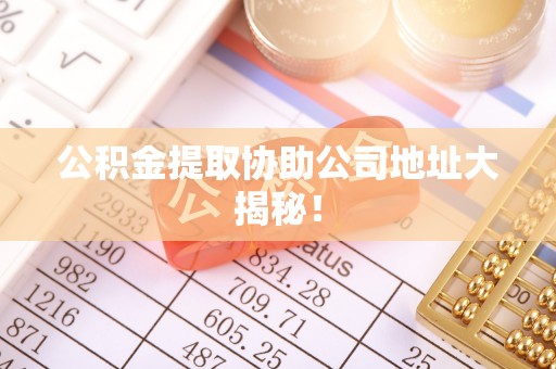 宁晋公积金提取协助公司地址大揭秘！
