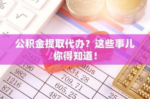 宁晋公积金提取代办？这些事儿你得知道！