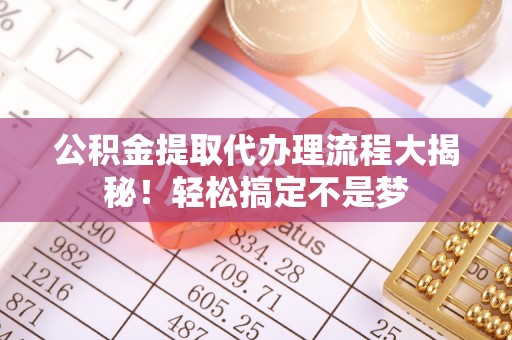 宁晋公积金提取代办理流程大揭秘！轻松搞定不是梦