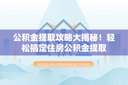 宁晋公积金提取攻略大揭秘！轻松搞定住房公积金提取
