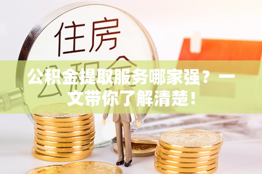 宁晋公积金提取服务哪家强？一文带你了解清楚！