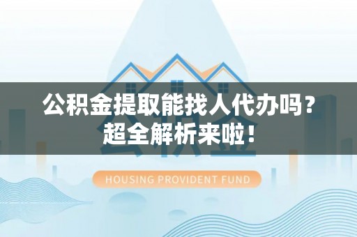 宁晋公积金提取能找人代办吗？超全解析来啦！