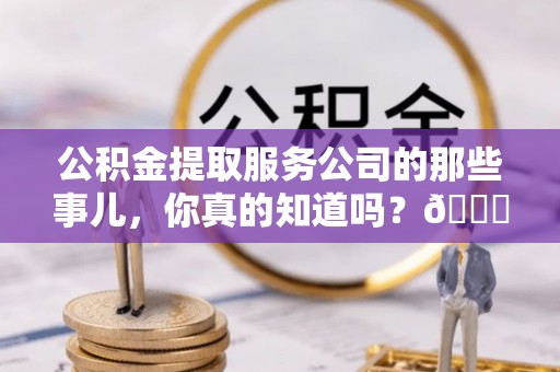 宁晋公积金提取服务公司的那些事儿，你真的知道吗？😎