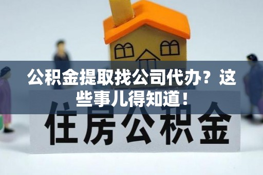 宁晋公积金提取找公司代办？这些事儿得知道！
