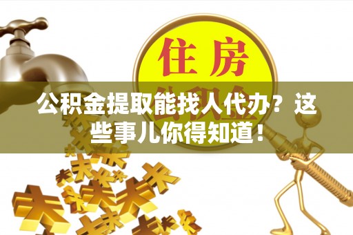 宁晋公积金提取能找人代办？这些事儿你得知道！