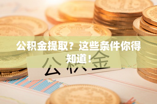 宁晋公积金提取？这些条件你得知道！