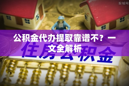 宁晋公积金代办提取靠谱不？一文全解析