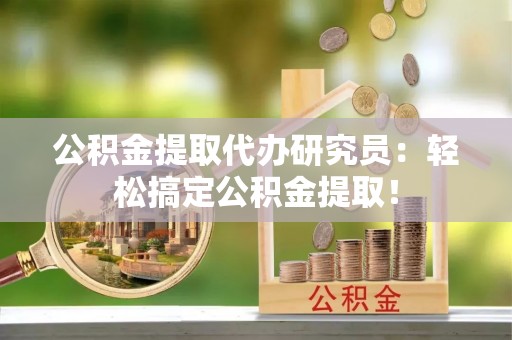 宁晋公积金提取代办研究员：轻松搞定公积金提取！