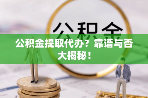 宁晋公积金提取代办？靠谱与否大揭秘！