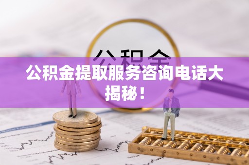宁晋公积金提取服务咨询电话大揭秘！