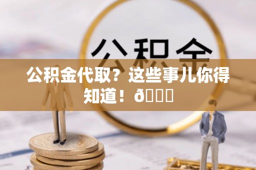 宁晋公积金代取？这些事儿你得知道！😎
