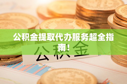 宁晋公积金提取代办服务超全指南！