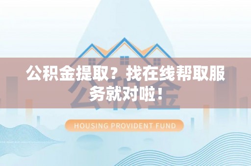 宁晋公积金提取？找在线帮取服务就对啦！