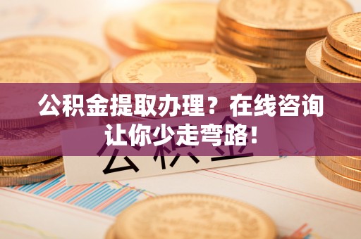 宁晋公积金提取办理？在线咨询让你少走弯路！