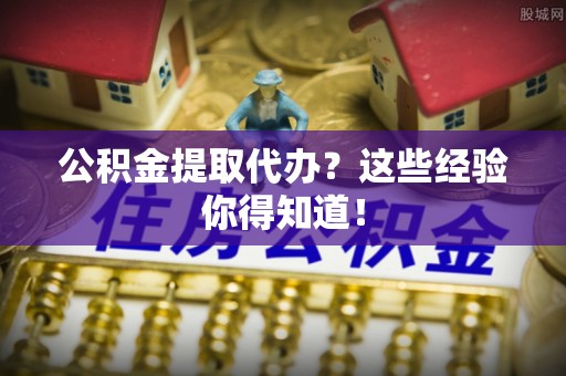 宁晋公积金提取代办？这些经验你得知道！