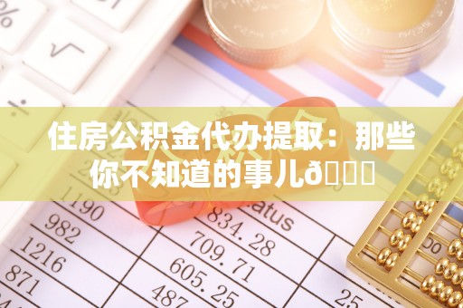 宁晋住房公积金代办提取：那些你不知道的事儿😎