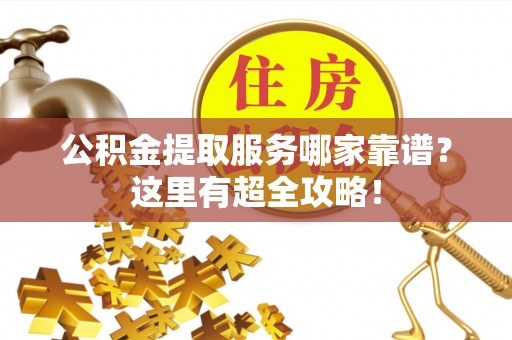 宁晋公积金提取服务哪家靠谱？这里有超全攻略！