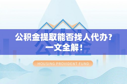 宁晋公积金提取能否找人代办？一文全解！