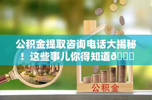 宁晋公积金提取咨询电话大揭秘！这些事儿你得知道😎
