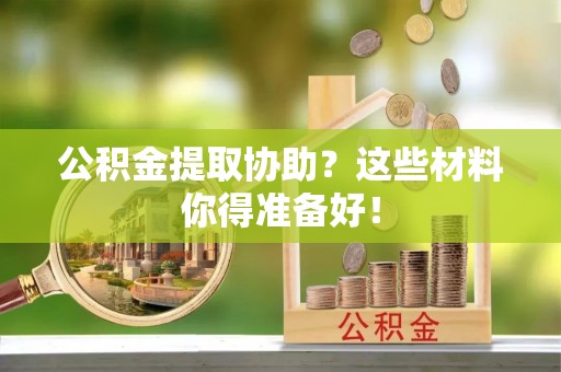 宁晋公积金提取协助？这些材料你得准备好！