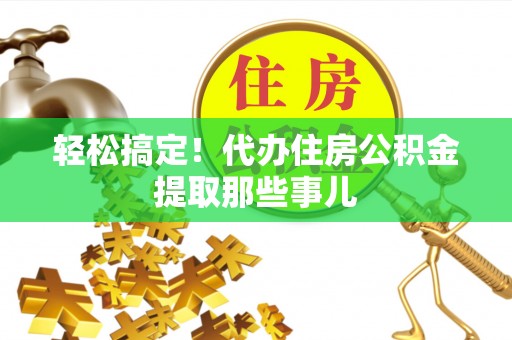 宁晋轻松搞定！代办住房公积金提取那些事儿