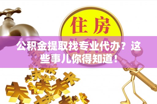 宁晋公积金提取找专业代办？这些事儿你得知道！