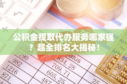 宁晋公积金提取代办服务哪家强？超全排名大揭秘！