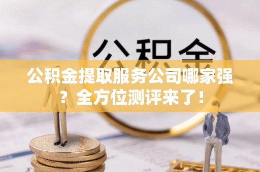 宁晋公积金提取服务公司哪家强？全方位测评来了！