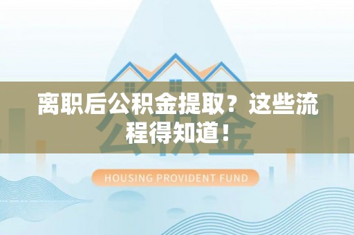 宁晋离职后公积金提取？这些流程得知道！