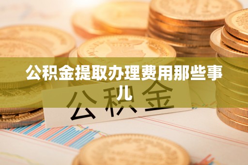宁晋公积金提取办理费用那些事儿