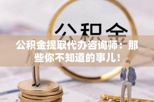 宁晋公积金提取代办咨询师：那些你不知道的事儿！