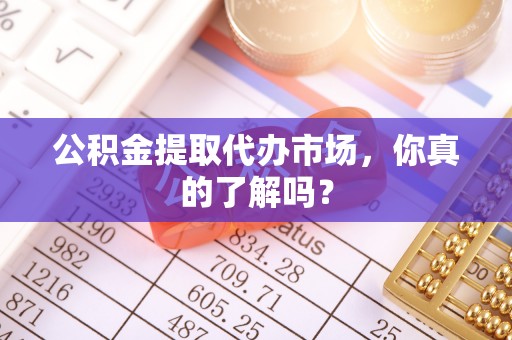 宁晋公积金提取代办市场，你真的了解吗？