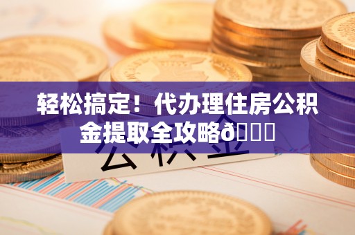 宁晋轻松搞定！代办理住房公积金提取全攻略😎