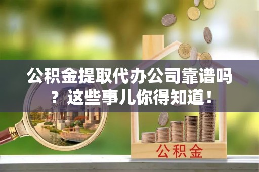 宁晋公积金提取代办公司靠谱吗？这些事儿你得知道！