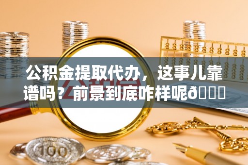 宁晋公积金提取代办，这事儿靠谱吗？前景到底咋样呢😏