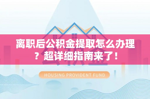 宁晋离职后公积金提取怎么办理？超详细指南来了！