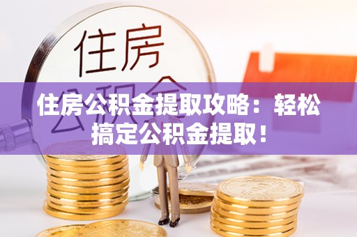 宁晋住房公积金提取攻略：轻松搞定公积金提取！