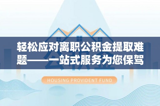 宁晋轻松应对离职公积金提取难题——一站式服务为您保驾护航
