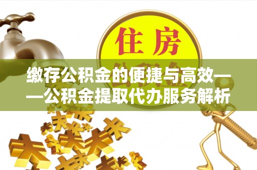 宁晋缴存公积金的便捷与高效——公积金提取代办服务解析