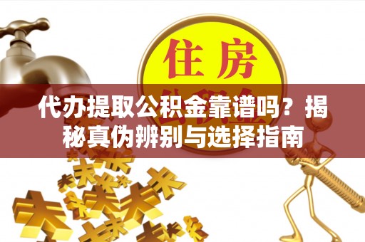 宁晋代办提取公积金靠谱吗？揭秘真伪辨别与选择指南