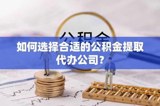 宁晋如何选择合适的公积金提取代办公司？