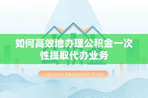 宁晋如何高效地办理公积金一次性提取代办业务