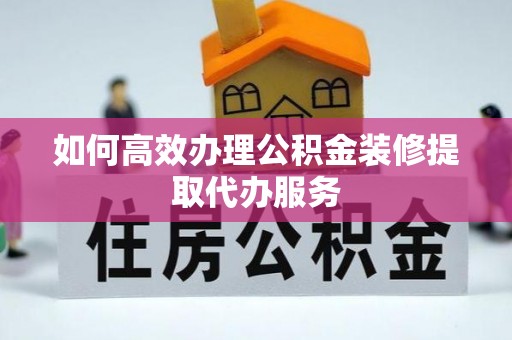 宁晋如何高效办理公积金装修提取代办服务