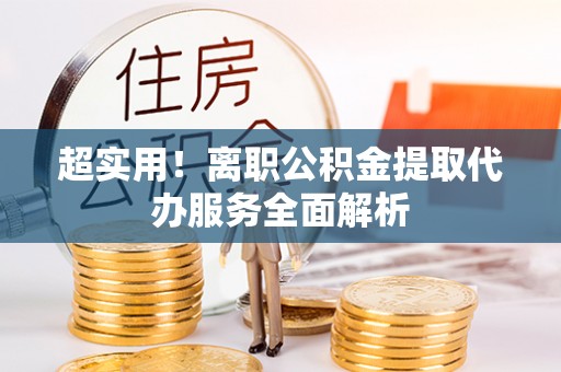 宁晋超实用！离职公积金提取代办服务全面解析