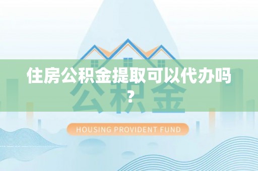 宁晋住房公积金提取可以代办吗？