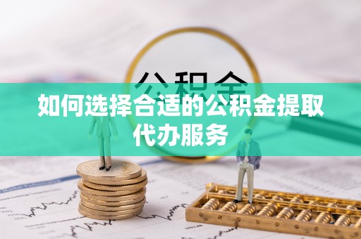 宁晋如何选择合适的公积金提取代办服务