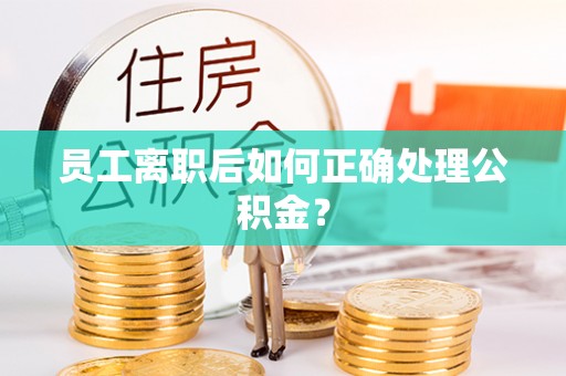 宁晋员工离职后如何正确处理公积金？